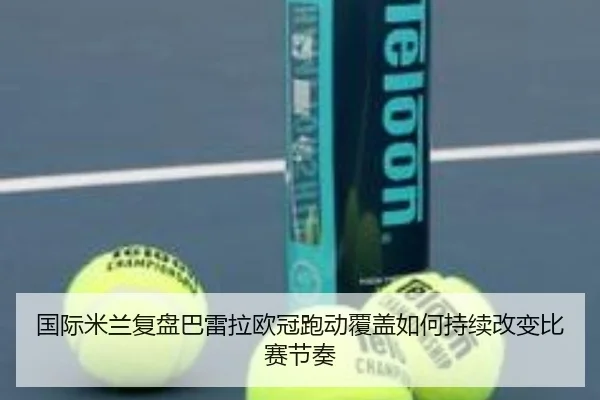 国际米兰复盘巴雷拉欧冠跑动覆盖如何持续改变比赛节奏