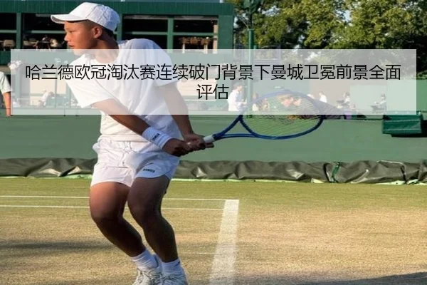 哈兰德欧冠淘汰赛连续破门背景下曼城卫冕前景全面评估