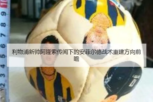 利物浦新帅阿隆索传闻下的安菲尔德战术重建方向前瞻