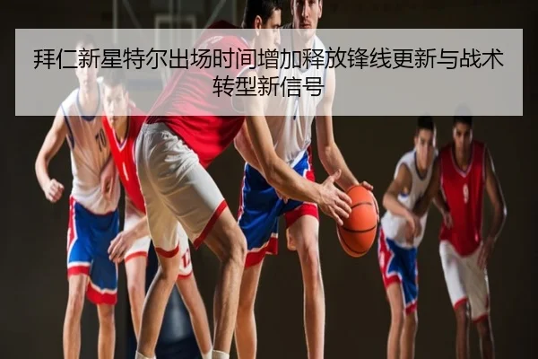 拜仁新星特尔出场时间增加释放锋线更新与战术转型新信号