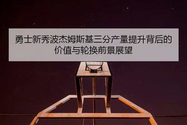 勇士新秀波杰姆斯基三分产量提升背后的价值与轮换前景展望