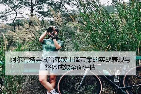 阿尔特塔尝试哈弗茨中锋方案的实战表现与整体成效全面评估