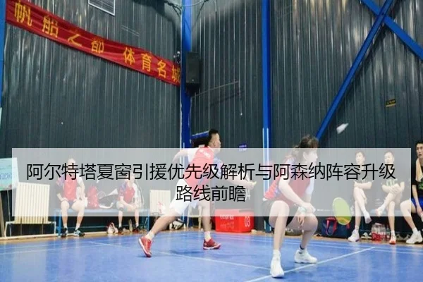 阿尔特塔夏窗引援优先级解析与阿森纳阵容升级路线前瞻