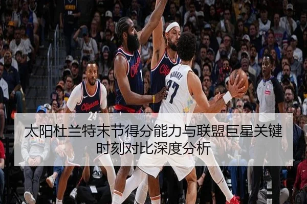 太阳杜兰特末节得分能力与联盟巨星关键时刻对比深度分析