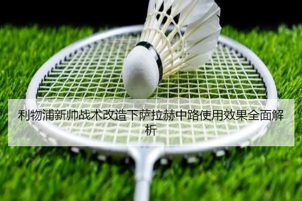 利物浦新帅战术改造下萨拉赫中路使用效果全面解析
