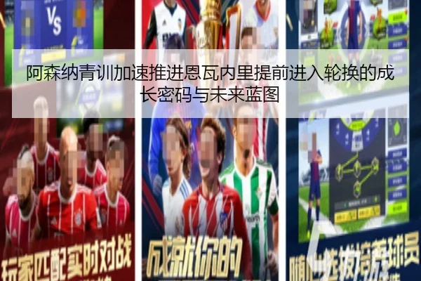 阿森纳青训加速推进恩瓦内里提前进入轮换的成长密码与未来蓝图