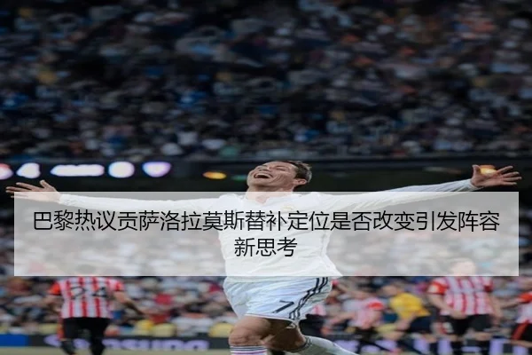 巴黎热议贡萨洛拉莫斯替补定位是否改变引发阵容新思考