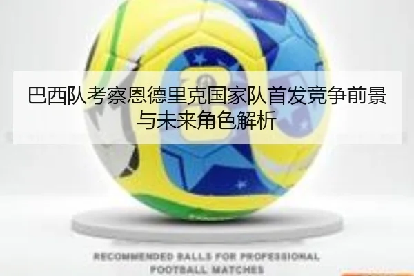 巴西队考察恩德里克国家队首发竞争前景与未来角色解析