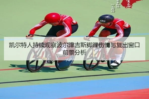 凯尔特人持续观察波尔津吉斯脚踝伤情与复出窗口前景分析