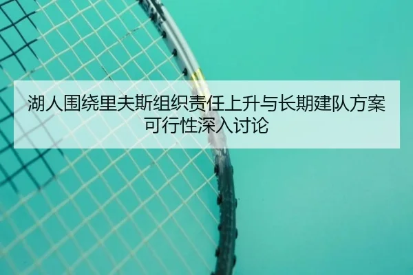 湖人围绕里夫斯组织责任上升与长期建队方案可行性深入讨论