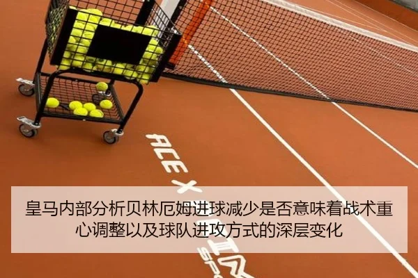 皇马内部分析贝林厄姆进球减少是否意味着战术重心调整以及球队进攻方式的深层变化