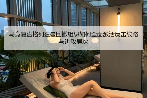 马竞复盘格列兹曼回撤组织如何全面激活反击线路与进攻层次