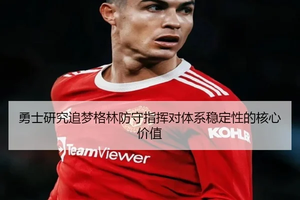 勇士研究追梦格林防守指挥对体系稳定性的核心价值