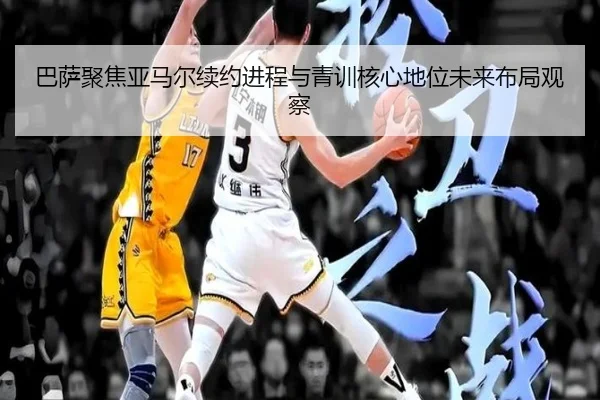 巴萨聚焦亚马尔续约进程与青训核心地位未来布局观察