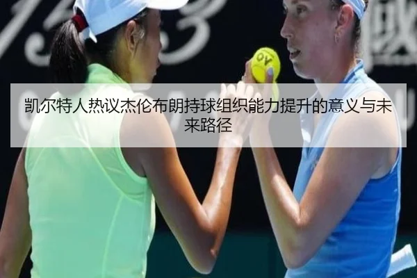 凯尔特人热议杰伦布朗持球组织能力提升的意义与未来路径
