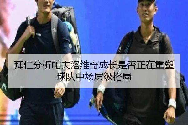 拜仁分析帕夫洛维奇成长是否正在重塑球队中场层级格局
