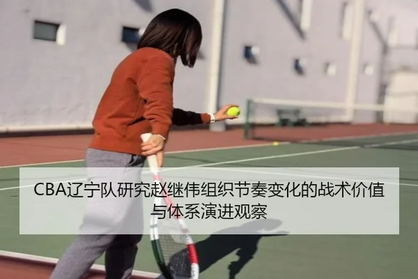 CBA辽宁队研究赵继伟组织节奏变化的战术价值与体系演进观察