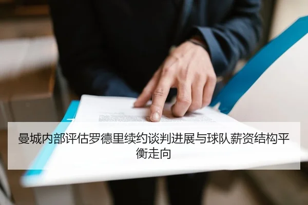 曼城内部评估罗德里续约谈判进展与球队薪资结构平衡走向