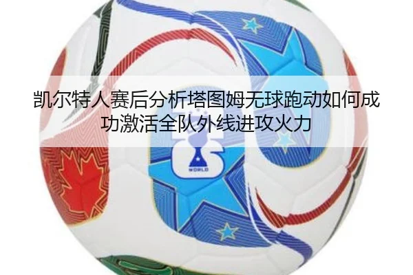 凯尔特人赛后分析塔图姆无球跑动如何成功激活全队外线进攻火力