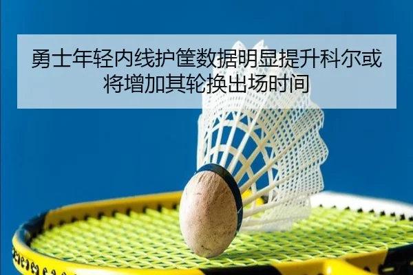 勇士年轻内线护筐数据明显提升科尔或将增加其轮换出场时间