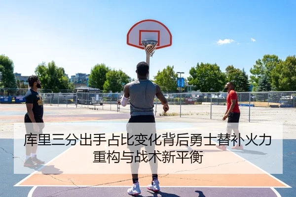 库里三分出手占比变化背后勇士替补火力重构与战术新平衡